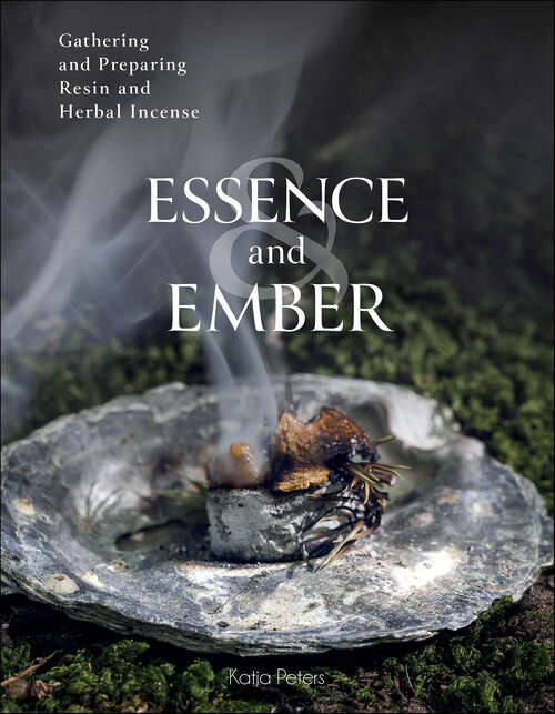 Book cover of Essence and Ember: Gathering and Preparing Herbal, Resin, and Wood Incense