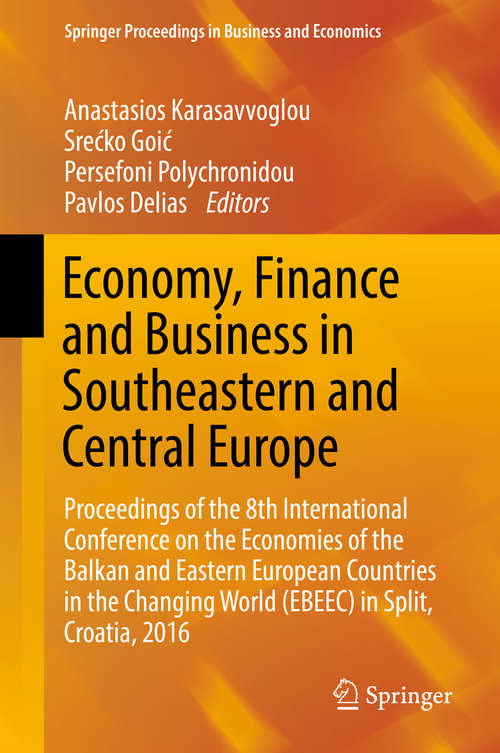 Economy, Finance and Business in Southeastern and Central Europe: Proceedings Of The 8th International Conference On The Economies Of The Balkan And Eastern European Countries In The Changing World (ebeec) In Split, Croatia 2016 (Springer Proceedings In Business And Economics )