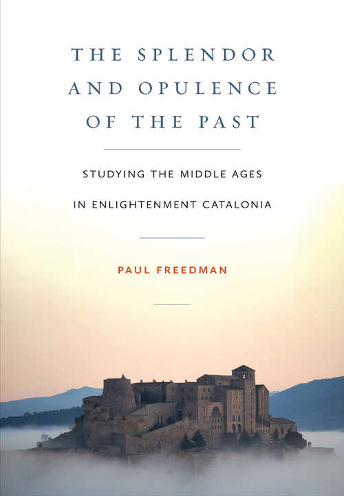 Book cover of The Splendor and Opulence of the Past: Studying the Middle Ages in Enlightenment Catalonia (Medieval Societies, Religions, and Cultures)
