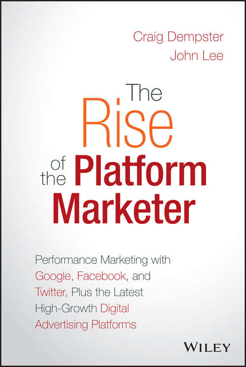 The Rise of the Platform Marketer: Performance Marketing with Google, Facebook, and Twitter, Plus the Latest High-Growth Digital Advertising Platforms
