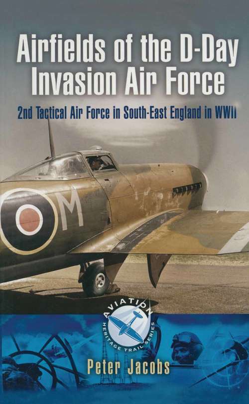 Airfields of the D-Day Invasion Air Force: 2nd Tactical Air Force in South-East England in WWII (Aviation Heritage Trail Ser.)