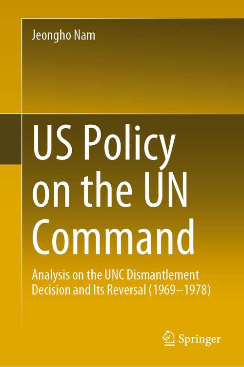 Book cover of US Policy on the UN Command: Analysis on the UNC Dismantlement Decision and Its Reversal (1969-1978) (1st ed. 2023)