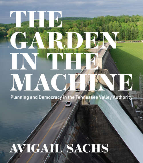 Book cover of The Garden in the Machine: Planning and Democracy in the Tennessee Valley Authority (Midcentury)