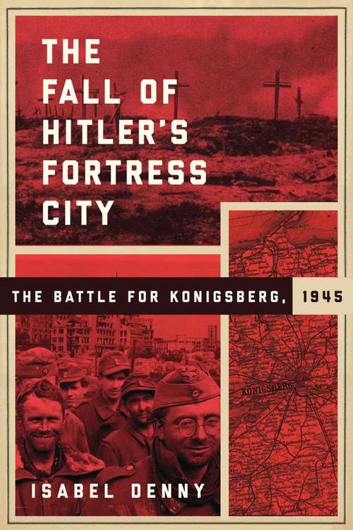 The Fall of Hitler's Fortress City: The Battle for Konigsberg, 1945