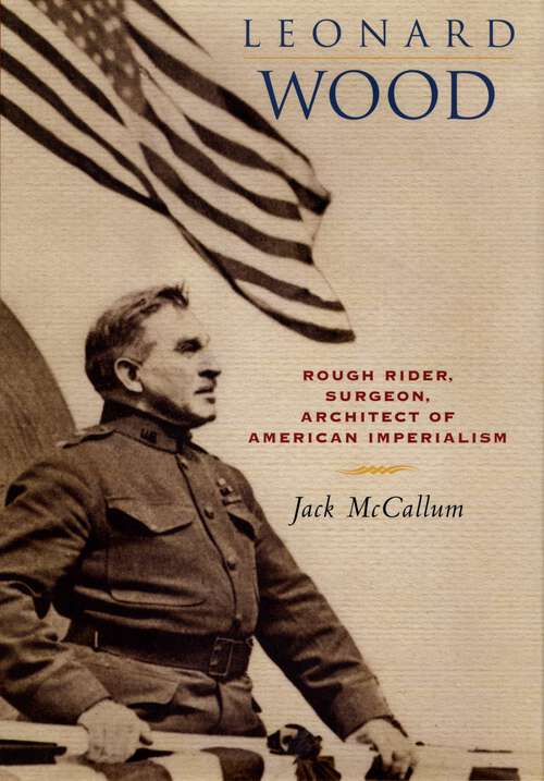 Book cover of Leonard Wood: Rough Rider, Surgeon, Architect of American Imperialism