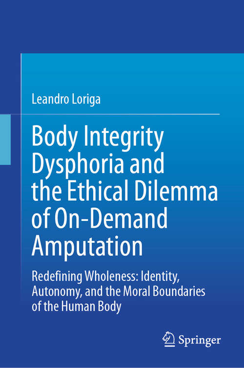 Book cover of Body Integrity Dysphoria and the Ethical Dilemma of On-Demand Amputation: Redefining Wholeness: Identity, Autonomy, and the Moral Boundaries of the Human Body