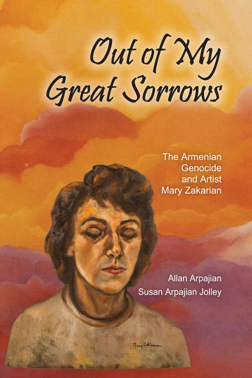 Out of My Great Sorrows: The Armenian Genocide and Artist Mary Zakarian (Armenian Studies)