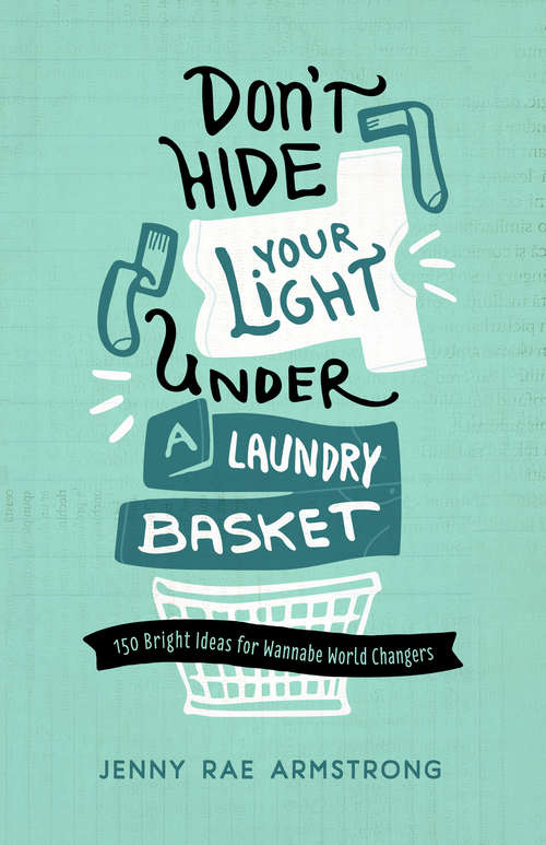 Don't Hide Your Light Under a Laundry Basket: 150 Bright Ideas for Wannabe World Changers