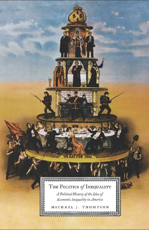 The Politics of Inequality: A Political History of the Idea of Economic Inequality in America