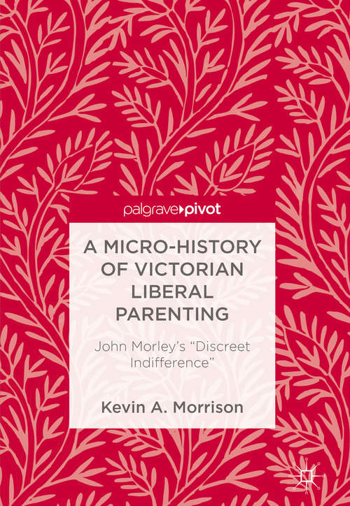 Book cover of A Micro-History of Victorian Liberal Parenting: John Morley's "Discreet Indifference" (1st ed. 2018)