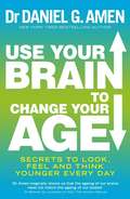 Use Your Brain to Change Your Age: Secrets to look, feel and think younger every day