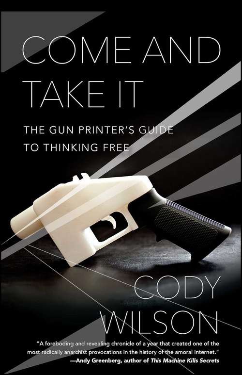 Book cover of Come and Take It: The Gun Printer's Guide to Thinking Free