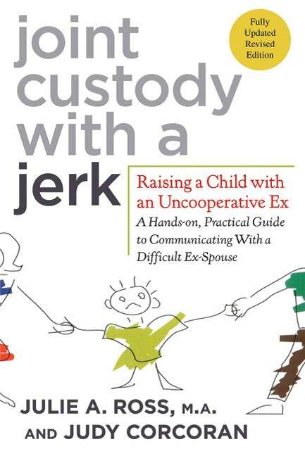 Joint Custody With A Jerk: Raising A Child With An Uncooperative Ex - A Hands-on, Practical Guide To Communicating With A Difficult Ex-spouse