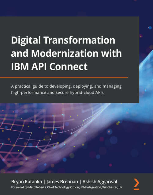 Digital Transformation and Modernization with IBM API Connect: A practical guide to developing, deploying, and managing high-performance and secure hybrid-cloud APIs
