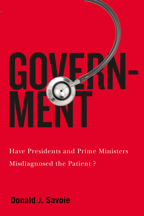 Government: Have Presidents and Prime Ministers Misdiagnosed the Patient? (McGill-Queen's/Brian Mulroney Institute of Government Studies in Leadership, Public Policy, and Governance)