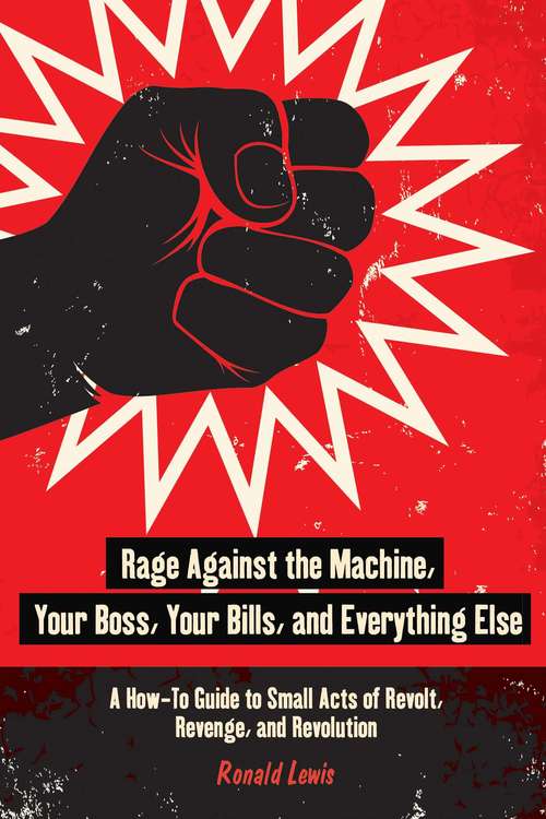 Book cover of Rage Against the Machine, Your Boss, Your Bills, and Everything Else: A How-To Guide to Small Acts of Revolt, Revenge, and Revolution