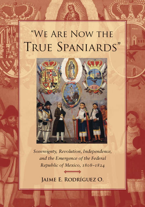 Book cover of "We Are Now the True Spaniards": Sovereignty, Revolution, Independence, and the Emergence of the Federal Republic of Mexico, 1808-1824