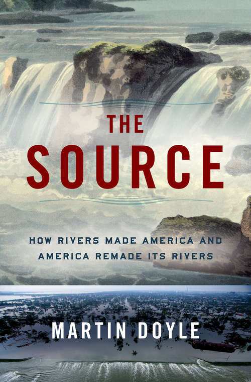 The Source: How Rivers Made America And America Remade Its Rivers