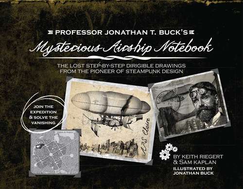 Professor Jonathan T. Buck's Mysterious Airship Notebook: The Lost Step-by-Step Schematic Drawings from the Pioneer of Steampunk Design