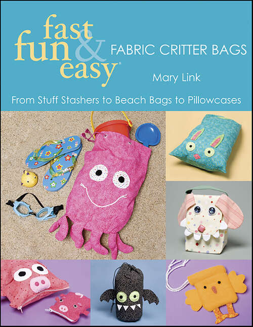 Book cover of Fast, Fun & Easy Fabric Critter Bags: From Stuff Stashers to Beach Bags to Pillowcases