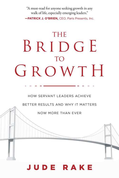 Book cover of The Bridge to Growth: How Servant Leaders Achieve Better Results and Why It Matters Now More Than Ever