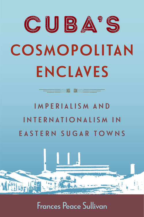 Book cover of Cuba’s Cosmopolitan Enclaves: Imperialism and Internationalism in Eastern Sugar Towns (1) (Caribbean Crossroads: Race, Identity, and Freedom Struggles)