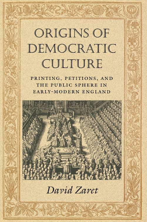 Origins of Democratic Culture: Printing, Petitions, and the Public Sphere in Early-Modern England (Princeton Studies in Cultural Sociology #11)