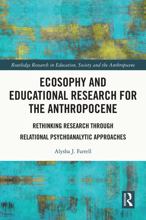 Ecosophy and Educational Research for the Anthropocene: Rethinking Research through Relational Psychoanalytic Approaches (Routledge Research in Education, Society and the Anthropocene)