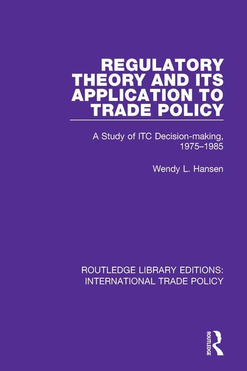 Regulatory Theory and its Application to Trade Policy: A Study of ITC Decision-Making, 1975-1985 (Routledge Library Editions: International Trade Policy #23)