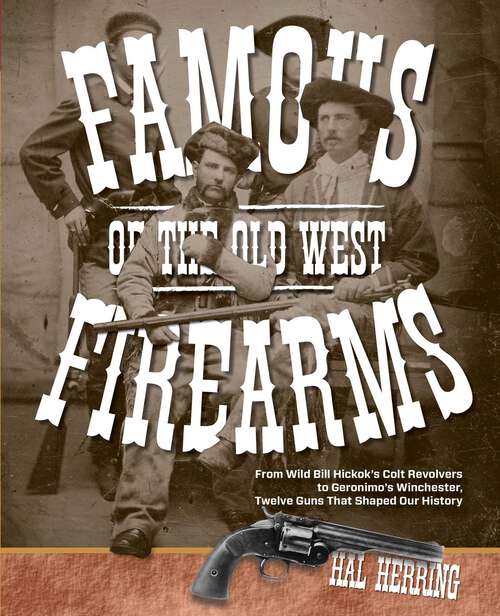 Book cover of Famous Firearms of the Old West: From Wild Bill Hickok's Colt Revolvers To Geronimo's Winchester, Twelve Guns That Shaped Our History