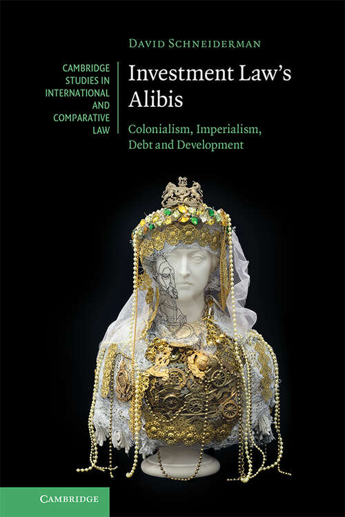 Book cover of Investment Law's Alibis: Colonialism, Imperialism, Debt and Development (Cambridge Studies in International and Comparative Law)