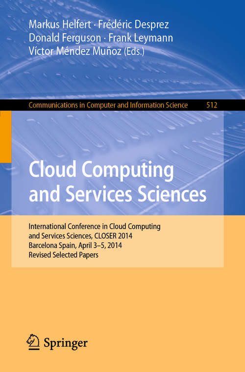 Book cover of Cloud Computing and Services Sciences: International Conference in Cloud Computing and Services Sciences, CLOSER 2014 Barcelona Spain, April 3–5, 2014 Revised Selected Papers (1st ed. 2015) (Communications in Computer and Information Science #512)