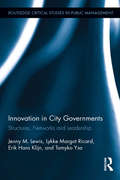 Innovation in City Governments: Structures, Networks, and Leadership (Routledge Critical Studies in Public Management)