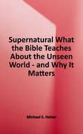 Supernatural: What the Bible Teaches About the Unseen World—and Why It Matters