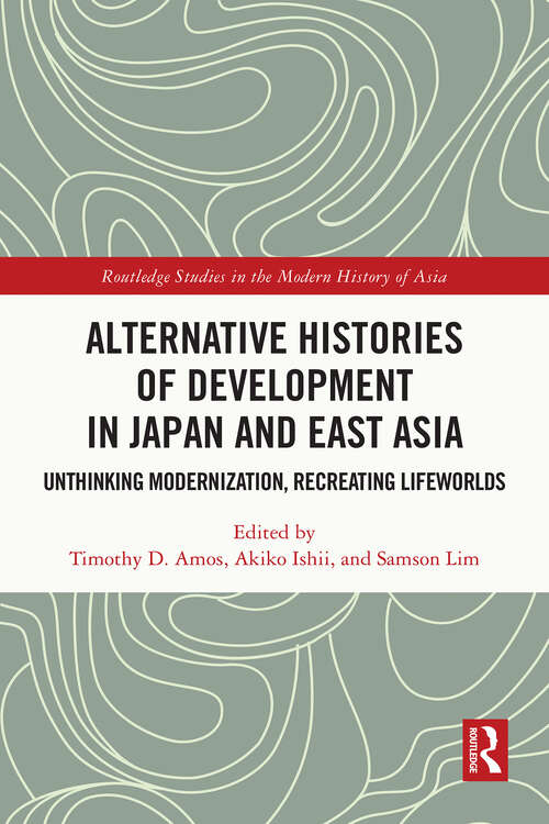 Book cover of Alternative Histories of Development in Japan and East Asia: Unthinking Modernization, Recreating Lifeworlds (1) (Routledge Studies in the Modern History of Asia)