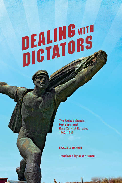 Book cover of Dealing with Dictators: The United States, Hungary, and East Central Europe, 1942-1989