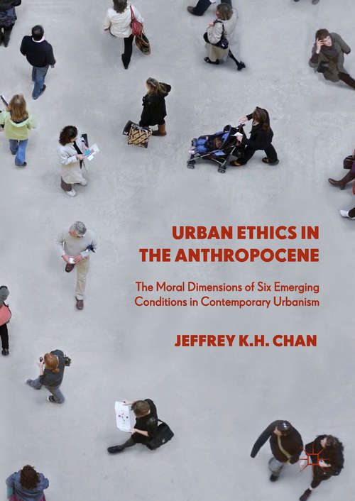 Urban Ethics in the Anthropocene: The Moral Dimensions of Six Emerging Conditions in Contemporary Urbanism