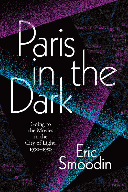 Paris in the Dark: Going to the Movies in the City of Light, 1930–1950