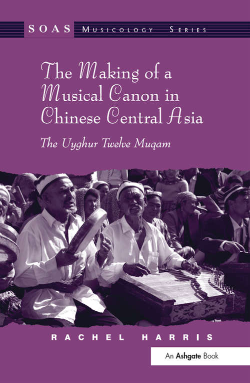 The Making of a Musical Canon in Chinese Central Asia: The Uyghur Twelve Muqam (SOAS Studies in Music)
