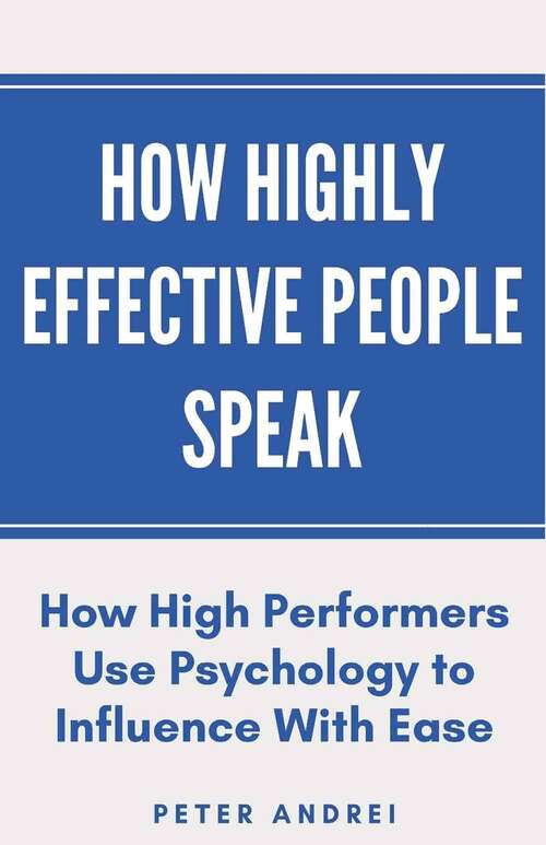 Book cover of How Highly Effective People Speak: How High Performers Use Psychology To Influence With Ease (Speak For Success Ser.)