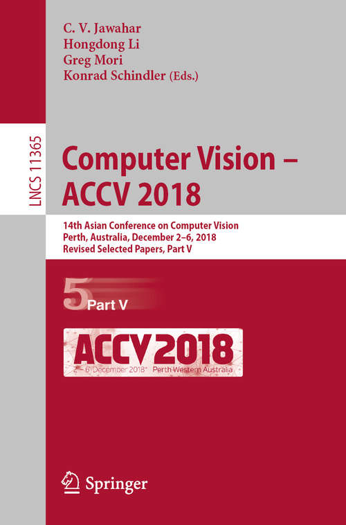 Computer Vision – ACCV 2018: 14th Asian Conference on Computer Vision, Perth, Australia, December 2–6, 2018, Revised Selected Papers, Part V (Lecture Notes in Computer Science #11365)