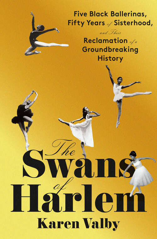 Book cover of The Swans of Harlem: Five Black Ballerinas, Fifty Years of Sisterhood, and Their Reclamation of a Groundbreaking History