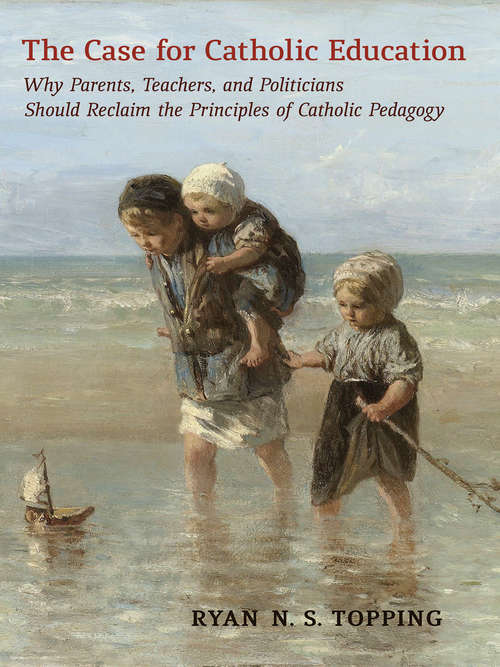 Book cover of The Case for Catholic Education: Why Parents, Teachers, and Politicians Should Reclaim the Principles of Catholic Pedagogy