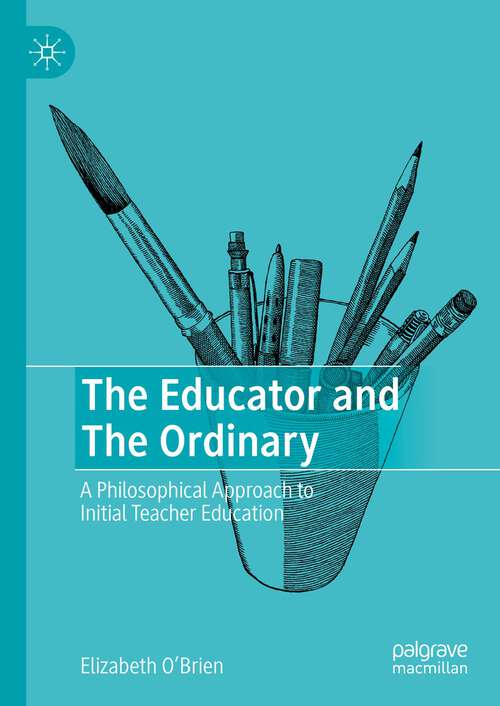 Book cover of The Educator and The Ordinary: A Philosophical Approach to Initial Teacher Education (1st ed. 2023)