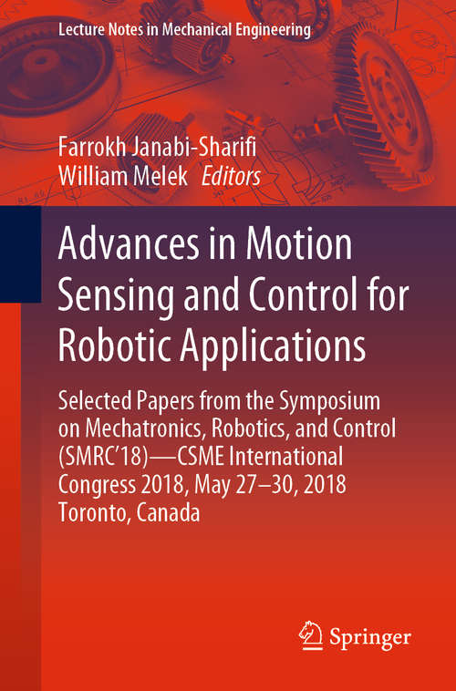Book cover of Advances in Motion Sensing and Control for Robotic Applications: Selected Papers from the Symposium on Mechatronics, Robotics, and Control (SMRC’18)- CSME International Congress 2018, May 27-30, 2018 Toronto, Canada (1st ed. 2019) (Lecture Notes in Mechanical Engineering)