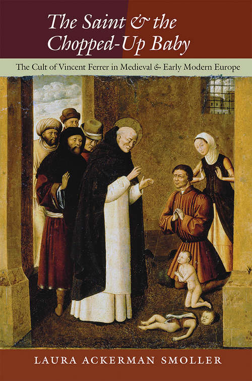 Book cover of The Saint and the Chopped-Up Baby: The Cult of Vincent Ferrer in Medieval and Early Modern Europe