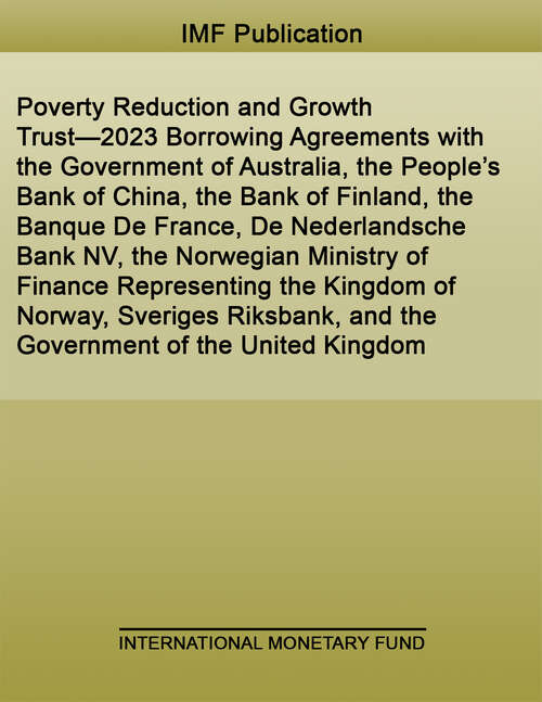 Book cover of Poverty Reduction and Growth Trust—2023 Borrowing Agreements with the Government of Australia, the People’s Bank of China, the Bank of Finland, the Banque De France, De Nederlandsche Bank NV, the Norwegian Ministry of Finance Representing the Kingdom of Norway, Sveriges Riksbank, and the Government of the United Kingdom (Policy Papers)