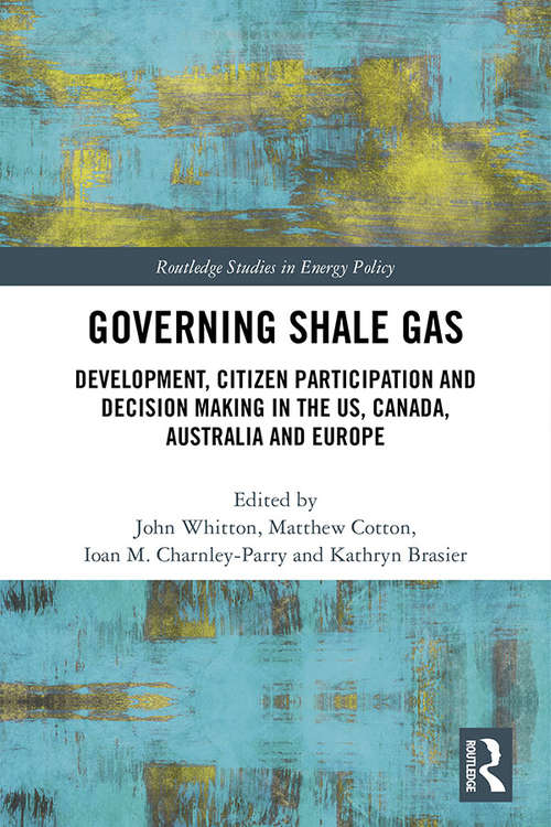 Governing Shale Gas: Development, Citizen Participation and Decision Making in the US, Canada, Australia and Europe (Routledge Studies in Energy Policy)
