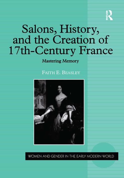 Salons, History, and the Creation of Seventeenth-Century France: Mastering Memory (Women and Gender in the Early Modern World)