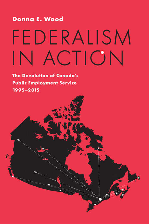 Federalism in Action: The Devolution of Canada’s Public Employment Service, 1995-2015 (IPAC Series in Public Management and Governance)